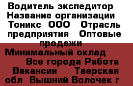 Водитель-экспедитор › Название организации ­ Тоникс, ООО › Отрасль предприятия ­ Оптовые продажи › Минимальный оклад ­ 50 000 - Все города Работа » Вакансии   . Тверская обл.,Вышний Волочек г.